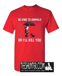 Be Kind To Animal Or I'll Kill You T-Shirt