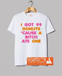 I Got 99 Donuts 'Cause A Bitch Ate One T-Shirt