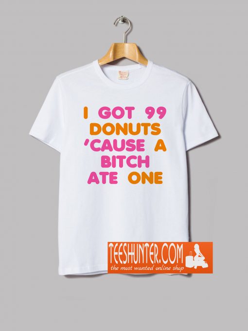 I Got 99 Donuts 'Cause A Bitch Ate One T-Shirt