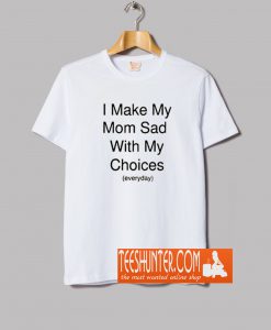 I Make My Mom Sad With My Choices T Shirt