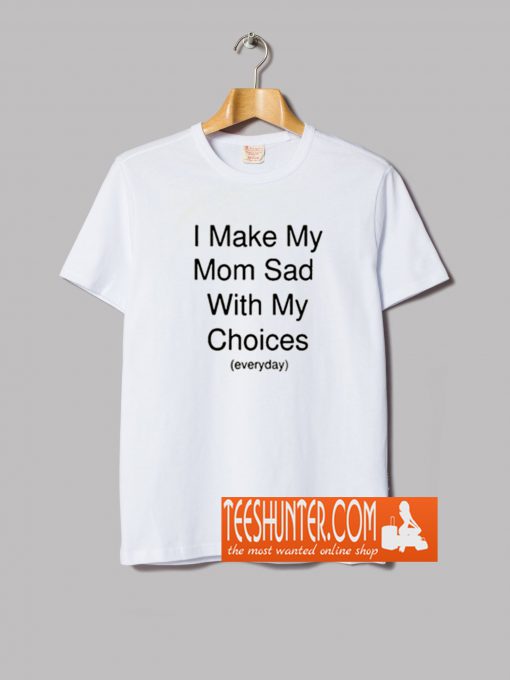 I Make My Mom Sad With My Choices T Shirt