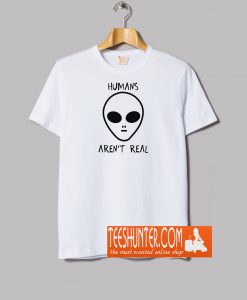 Human's Are Not Real T-Shirt