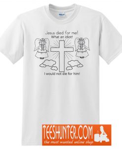 Jesus Died For Me! What an Idiot! I Would Not Die For Him! T-Shirt