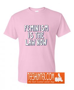 Feminism is the Law Now T-Shirt