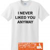 I Never Liked You Anyway T-Shirt