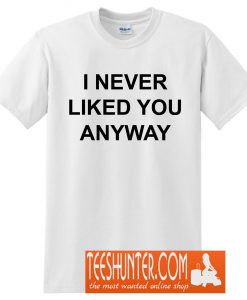 I Never Liked You Anyway T-Shirt