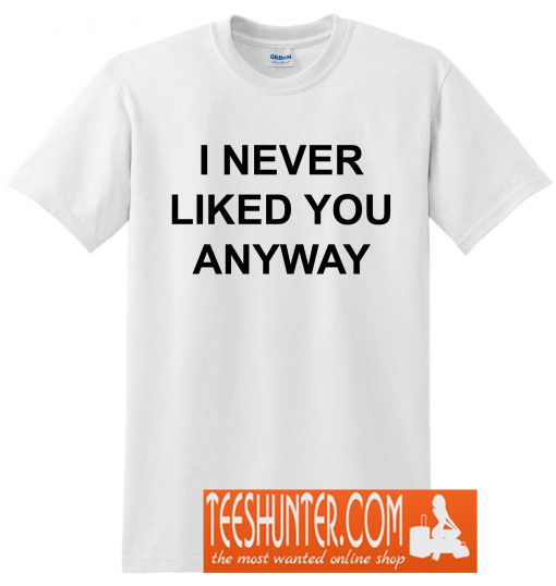 I Never Liked You Anyway T-Shirt