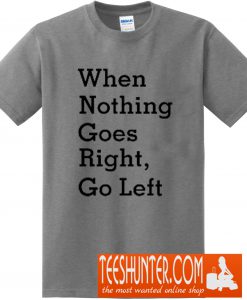 When Nothing Goes Right, Go Left T-Shirt