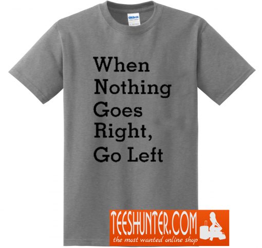 When Nothing Goes Right, Go Left T-Shirt