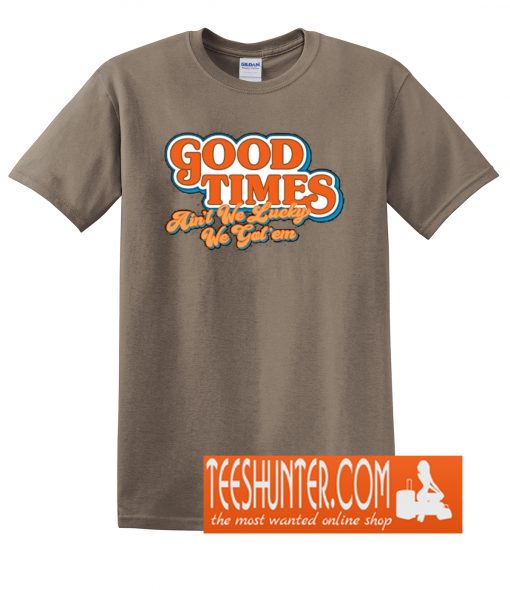 Good Times Ain't We Lucky We Got'em T-Shirt