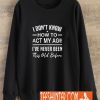 I Don't Know How To Act My Age I've Never Been This Old Before Sweatshirt