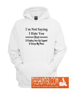 I`m Not Saying I Hate You But I'd Unplug Your Life Support To Charge My Phone Hoodie