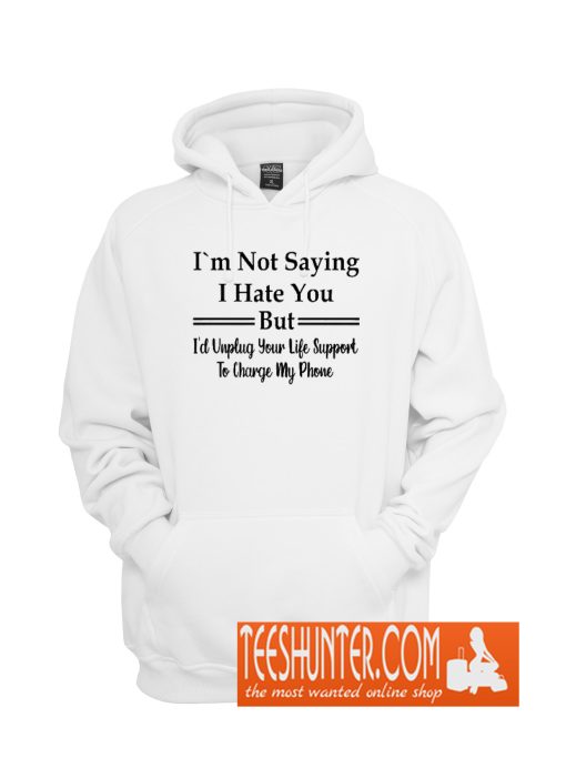 I`m Not Saying I Hate You But I'd Unplug Your Life Support To Charge My Phone Hoodie