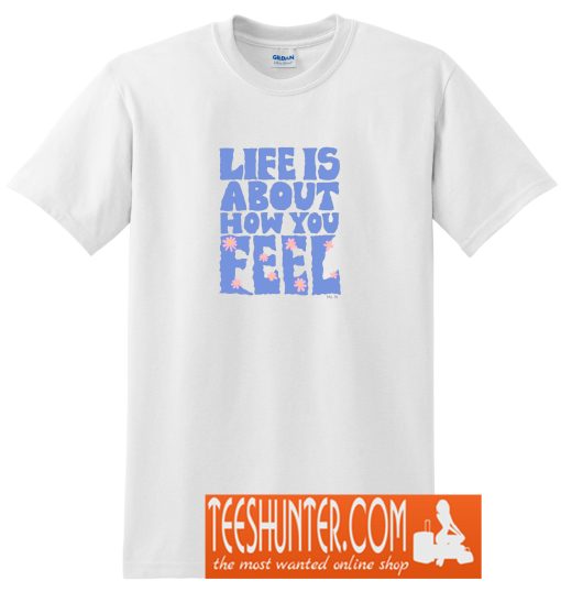 Life is About How You Feel T-Shirt