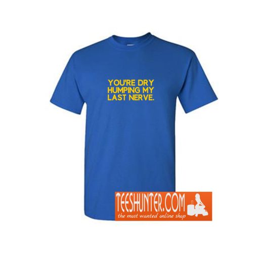 You're Dry Humping My Last Nerve Funny Offensive Saying T-Shirt