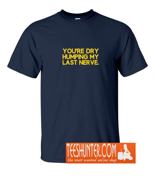 You're Dry Humping My Last Nerve Funny Offensive Saying T-Shirt