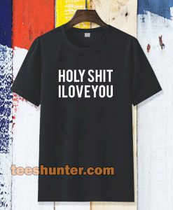 holy shit i love you T shirt TPKJ3