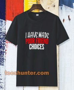 I have Made Poor Friend Choices T-Shirt TPKJ3