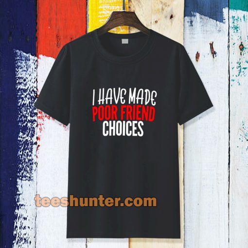 I have Made Poor Friend Choices T-Shirt TPKJ3