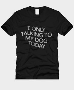 I only Talking to my dog today T-Shirt TPKJ3