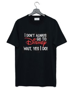 I Dont Always Go To Disney Wait Yes I Do T-Shirt