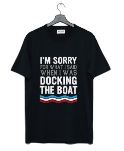 I am Sorry For What I Said When I Was Docking The Boat T-Shirt