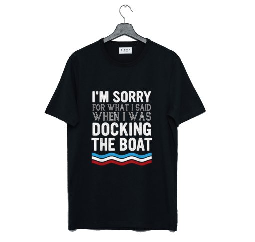 I am Sorry For What I Said When I Was Docking The Boat T-Shirt