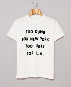 Too dumb for New York too ugly for LA T-Shirt