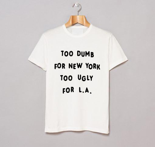 Too dumb for New York too ugly for LA T-Shirt