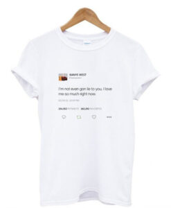 I am not even gon lie to you I love me so much right now Kanye tweet T Shirt