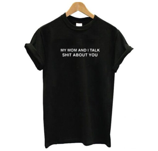 My Mom And I Talk Shit About You T Shirt